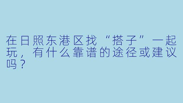 在日照东港区找“搭子”一起玩，有什么靠谱的途径或建议吗？
