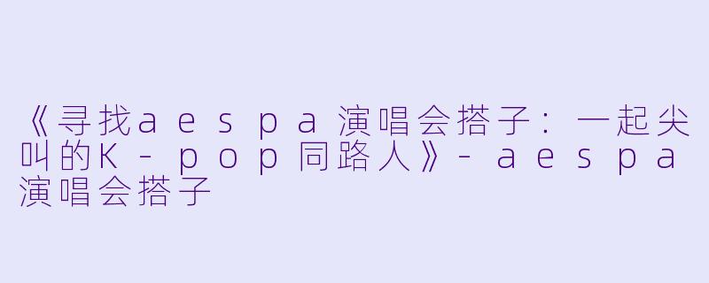 《寻找aespa演唱会搭子：一起尖叫的K-pop同路人》-aespa演唱会搭子