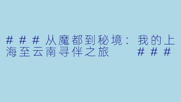 ###从魔都到秘境：我的上海至云南寻伴之旅

###