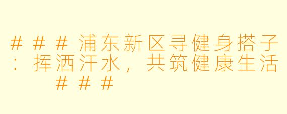 ###浦东新区寻健身搭子：挥洒汗水，共筑健康生活

###