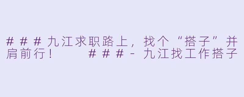 ###九江求职路上，找个“搭子”并肩前行！

###-九江找工作搭子