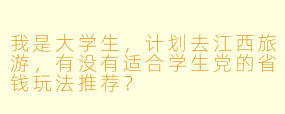 我是大学生，计划去江西旅游，有没有适合学生党的省钱玩法推荐？
