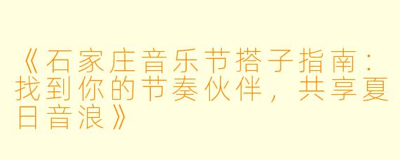 《石家庄音乐节搭子指南：找到你的节奏伙伴，共享夏日音浪》