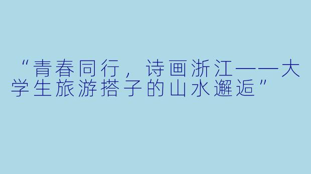 “青春同行，诗画浙江——大学生旅游搭子的山水邂逅”