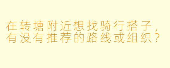 在转塘附近想找骑行搭子，有没有推荐的路线或组织？