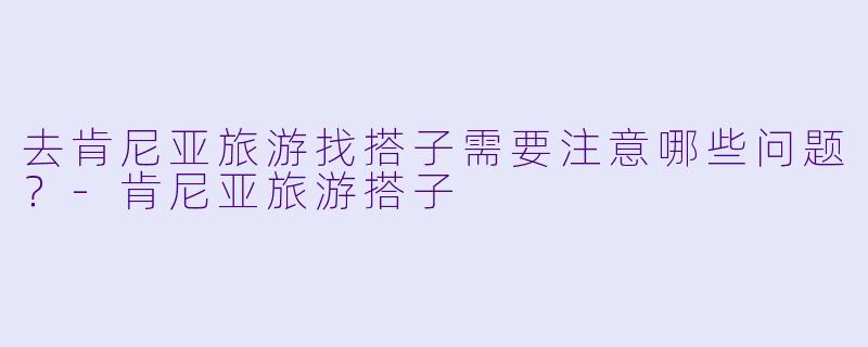 去肯尼亚旅游找搭子需要注意哪些问题？-肯尼亚旅游搭子