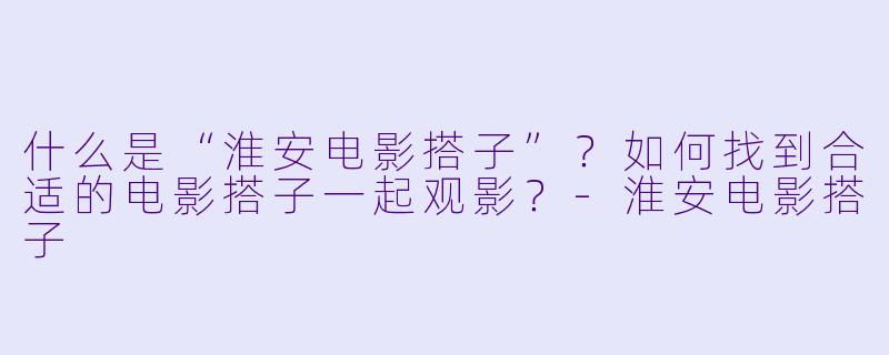 什么是“淮安电影搭子”？如何找到合适的电影搭子一起观影？-淮安电影搭子