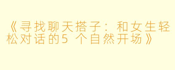 《寻找聊天搭子：和女生轻松对话的5个自然开场》