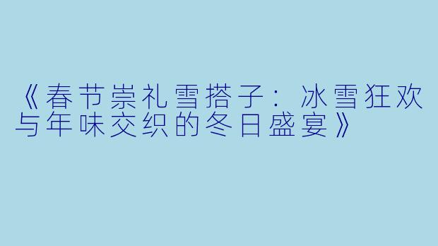 《春节崇礼雪搭子：冰雪狂欢与年味交织的冬日盛宴》