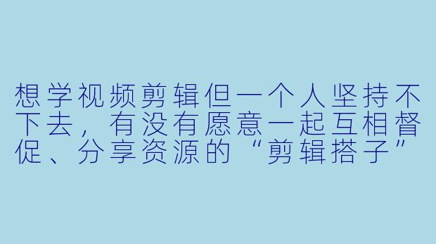 想学视频剪辑但一个人坚持不下去，有没有愿意一起互相督促、分享资源的“剪辑搭子”？-学剪辑的搭子