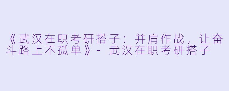 《武汉在职考研搭子：并肩作战，让奋斗路上不孤单》-武汉在职考研搭子