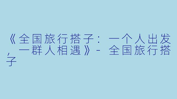 《全国旅行搭子：一个人出发，一群人相遇》
