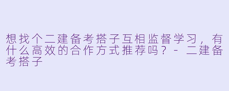 想找个二建备考搭子互相监督学习，有什么高效的合作方式推荐吗？-二建备考搭子