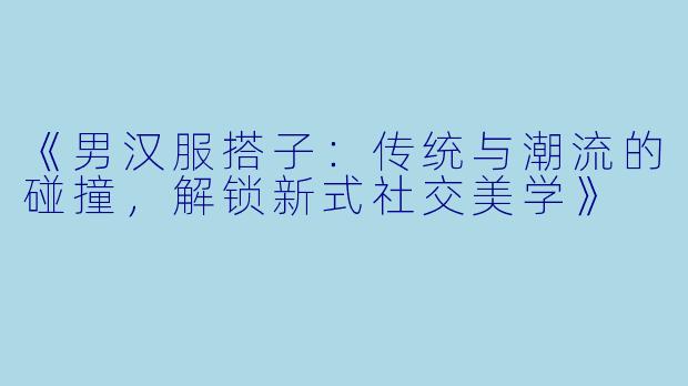 《男汉服搭子：传统与潮流的碰撞，解锁新式社交美学》