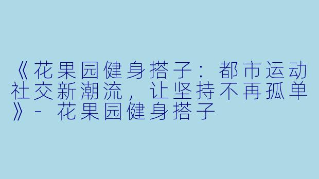 《花果园健身搭子：都市运动社交新潮流，让坚持不再孤单》-花果园健身搭子