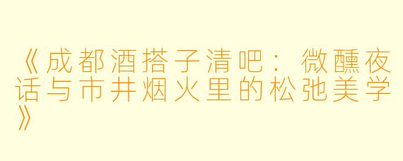 《成都酒搭子清吧：微醺夜话与市井烟火里的松弛美学》