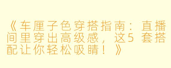 《车厘子色穿搭指南：直播间里穿出高级感，这5套搭配让你轻松吸睛！》