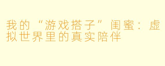我的“游戏搭子”闺蜜：虚拟世界里的真实陪伴