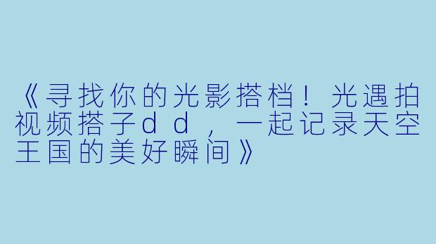 《寻找你的光影搭档！光遇拍视频搭子dd，一起记录天空王国的美好瞬间》