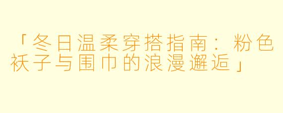 「冬日温柔穿搭指南：粉色袄子与围巾的浪漫邂逅」