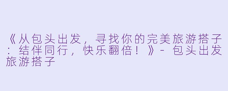 《从包头出发，寻找你的完美旅游搭子：结伴同行，快乐翻倍！》-包头出发旅游搭子