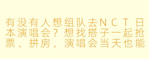 有没有人想组队去NCT日本演唱会？想找搭子一起抢票、拼房，演唱会当天也能互相照应！