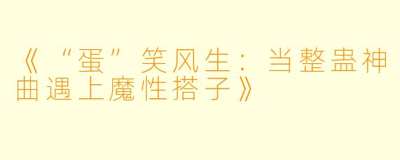 《“蛋”笑风生：当整蛊神曲遇上魔性搭子》