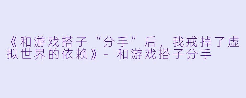 《和游戏搭子“分手”后，我戒掉了虚拟世界的依赖》-和游戏搭子分手