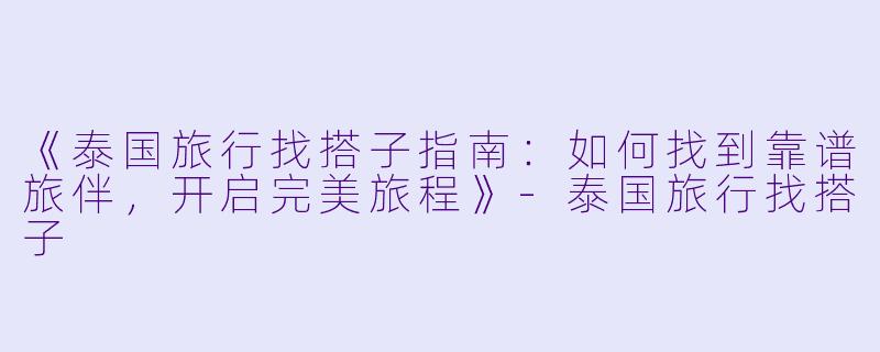 《泰国旅行找搭子指南：如何找到靠谱旅伴，开启完美旅程》-泰国旅行找搭子