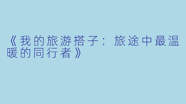 《我的旅游搭子：旅途中最温暖的同行者》