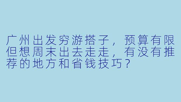 广州出发穷游搭子，预算有限但想周末出去走走，有没有推荐的地方和省钱技巧？