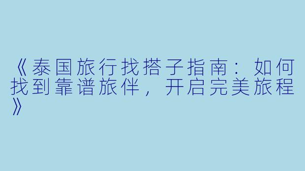 《泰国旅行找搭子指南：如何找到靠谱旅伴，开启完美旅程》