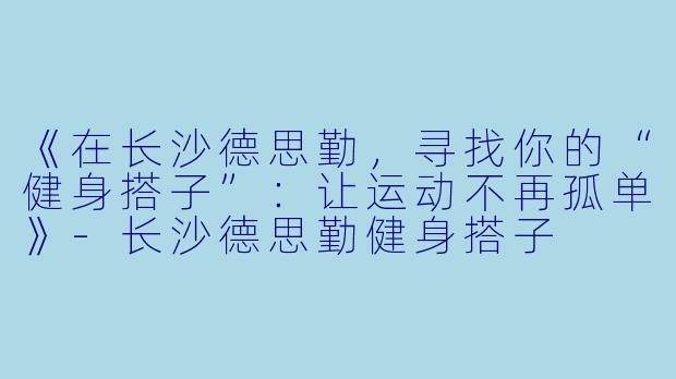 《在长沙德思勤，寻找你的“健身搭子”：让运动不再孤单》-长沙德思勤健身搭子