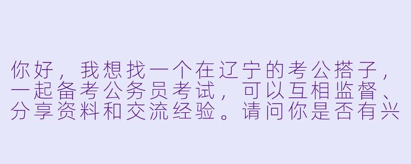 你好，我想找一个在辽宁的考公搭子，一起备考公务员考试，可以互相监督、分享资料和交流经验。请问你是否有兴趣，或者有什么建议？-考公搭子辽宁