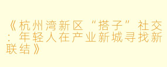 《杭州湾新区“搭子”社交：年轻人在产业新城寻找新联结》