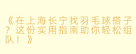《在上海长宁找羽毛球搭子？这份实用指南助你轻松组队！》