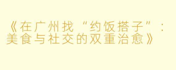 《在广州找“约饭搭子”：美食与社交的双重治愈》