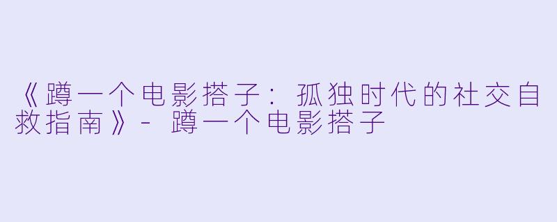《蹲一个电影搭子：孤独时代的社交自救指南》-蹲一个电影搭子