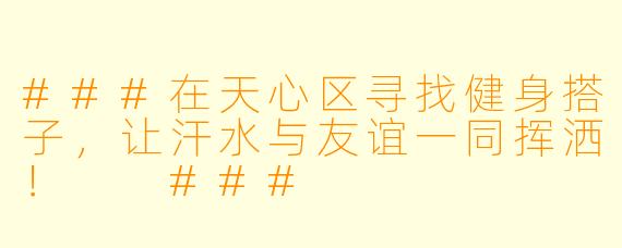 ###在天心区寻找健身搭子，让汗水与友谊一同挥洒！

###