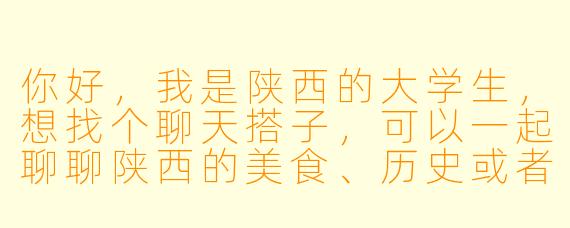 你好,我是陕西的大学生,想找个聊天搭子,可以一起聊聊陕西的美食、历史或者校园生活,你有兴趣吗?