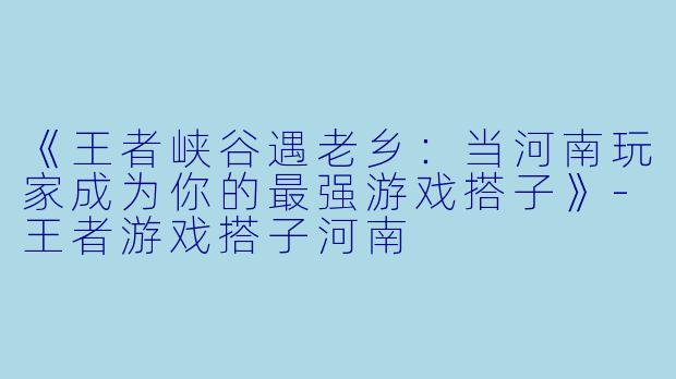 《王者峡谷遇老乡：当河南玩家成为你的最强游戏搭子》-王者游戏搭子河南