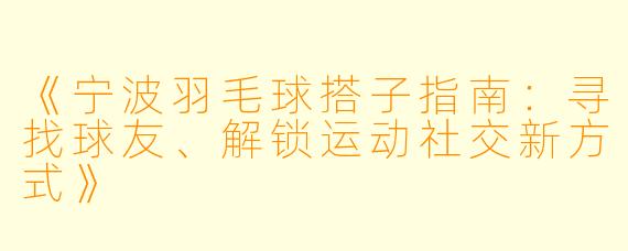 《宁波羽毛球搭子指南：寻找球友、解锁运动社交新方式》