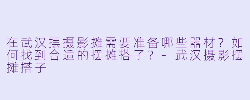 在武汉摆摄影摊需要准备哪些器材？如何找到合适的摆摊搭子？-武汉摄影摆摊搭子