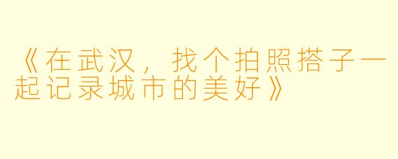 《在武汉，找个拍照搭子一起记录城市的美好》