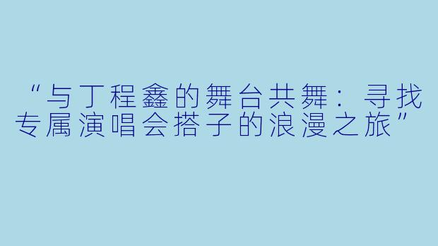 “与丁程鑫的舞台共舞：寻找专属演唱会搭子的浪漫之旅”