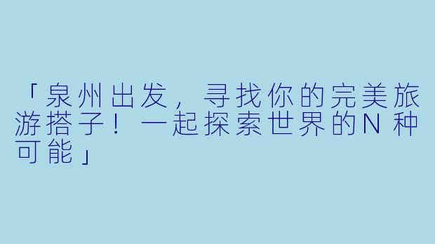 「泉州出发，寻找你的完美旅游搭子！一起探索世界的N种可能」