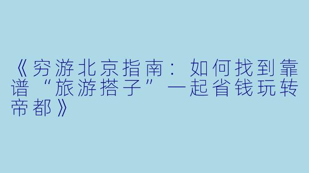 《穷游北京指南：如何找到靠谱“旅游搭子”一起省钱玩转帝都》