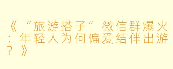 《“旅游搭子”微信群爆火：年轻人为何偏爱结伴出游？》