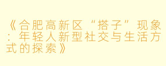 《合肥高新区“搭子”现象：年轻人新型社交与生活方式的探索》