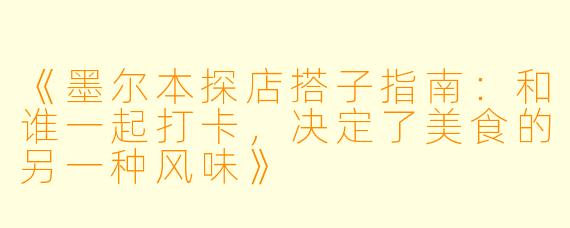 《墨尔本探店搭子指南：和谁一起打卡，决定了美食的另一种风味》
